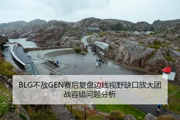 BLG不敌GEN赛后复盘边线视野缺口放大团战容错问题分析