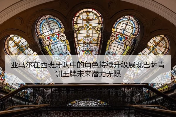 亚马尔在西班牙队中的角色持续升级展现巴萨青训王牌未来潜力无限