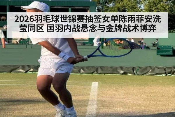 2026羽毛球世锦赛抽签女单陈雨菲安洗莹同区 国羽内战悬念与金牌战术博弈
