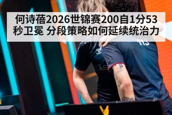 何诗蓓2026世锦赛200自1分53秒卫冕 分段策略如何延续统治力