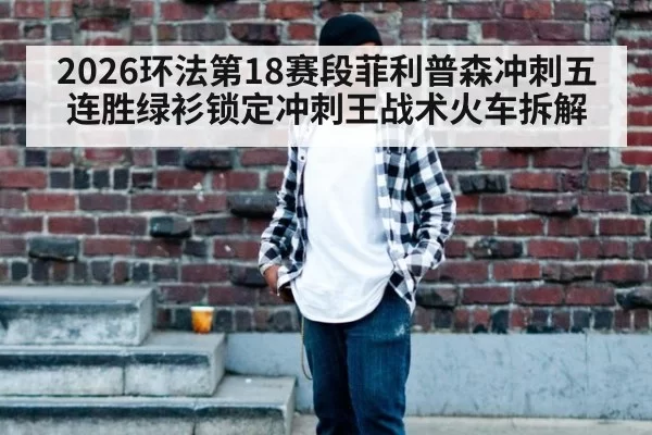 2026环法第18赛段菲利普森冲刺五连胜绿衫锁定冲刺王战术火车拆解