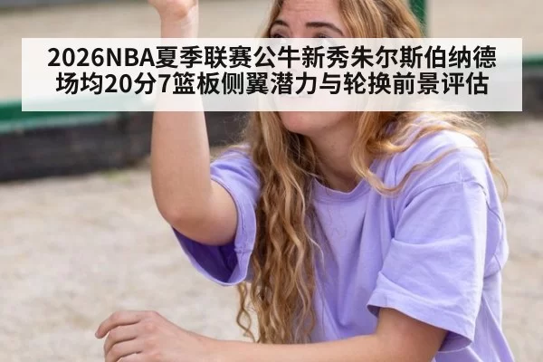 2026NBA夏季联赛公牛新秀朱尔斯伯纳德场均20分7篮板侧翼潜力与轮换前景评估