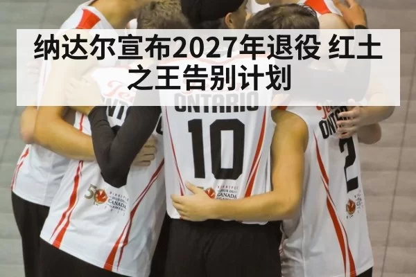 纳达尔宣布2027年退役 红土之王告别计划