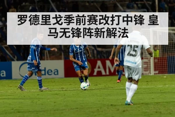 罗德里戈季前赛改打中锋 皇马无锋阵新解法