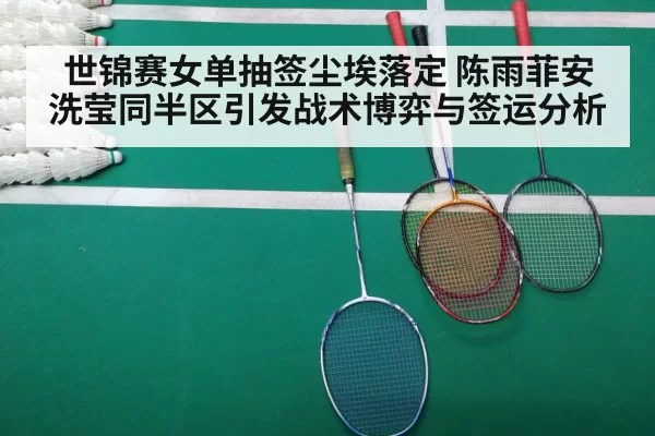 世锦赛女单抽签尘埃落定 陈雨菲安洗莹同半区引发战术博弈与签运分析