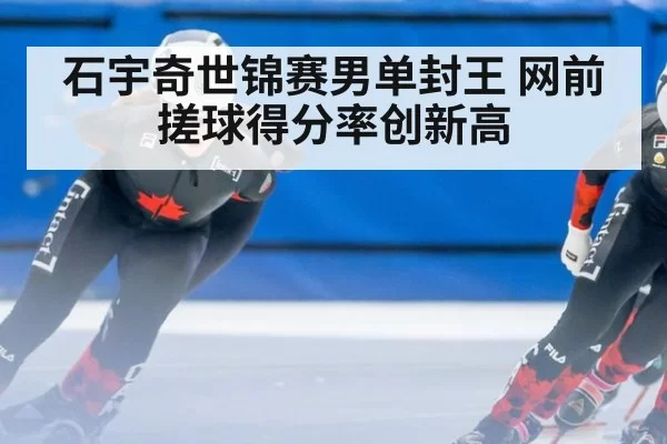 石宇奇世锦赛男单封王 网前搓球得分率创新高