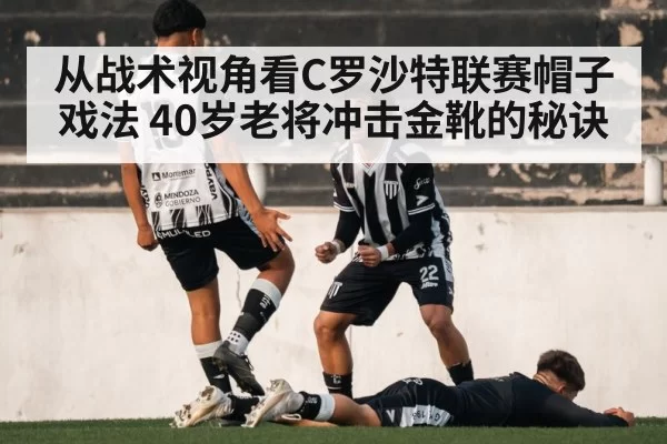 从战术视角看C罗沙特联赛帽子戏法 40岁老将冲击金靴的秘诀