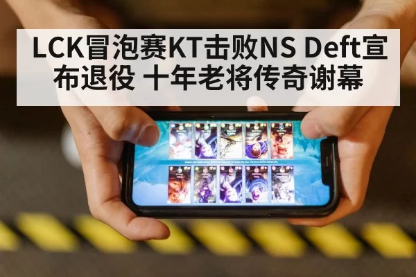 LCK冒泡赛KT击败NS Deft宣布退役 十年老将传奇谢幕