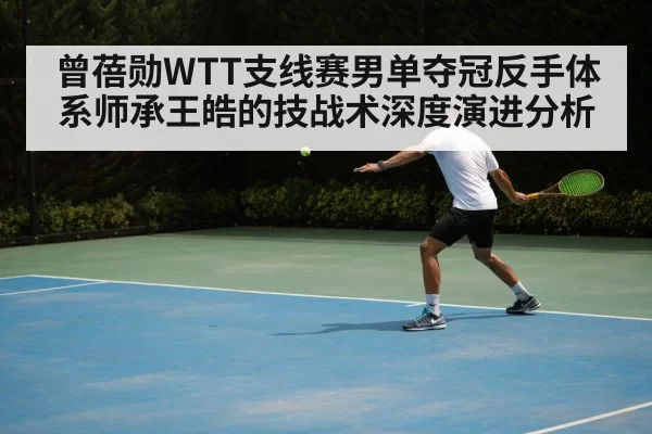 曾蓓勋WTT支线赛男单夺冠反手体系师承王皓的技战术深度演进分析