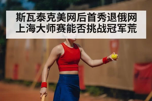 斯瓦泰克美网后首秀退俄网 上海大师赛能否挑战冠军荒
