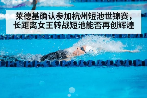 莱德基确认参加杭州短池世锦赛，长距离女王转战短池能否再创辉煌