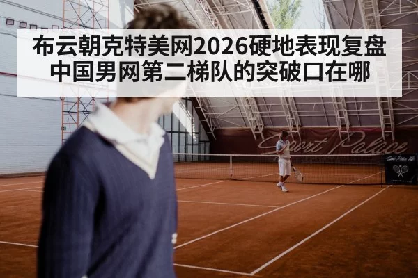 布云朝克特美网2026硬地表现复盘 中国男网第二梯队的突破口在哪