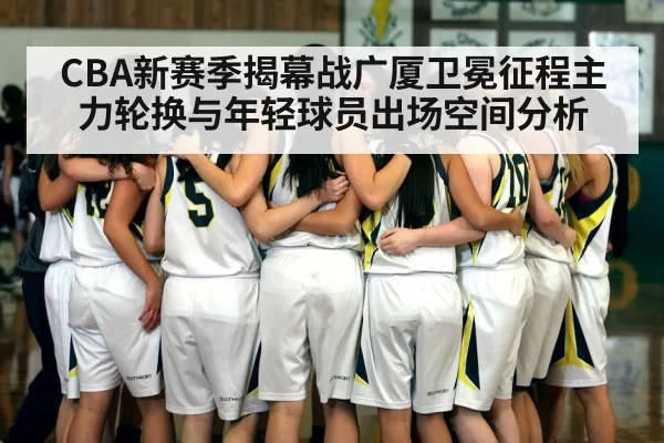 CBA新赛季揭幕战广厦卫冕征程主力轮换与年轻球员出场空间分析