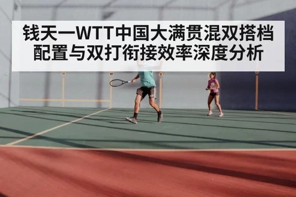 钱天一WTT中国大满贯混双搭档配置与双打衔接效率深度分析