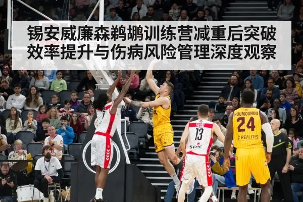 锡安威廉森鹈鹕训练营减重后突破效率提升与伤病风险管理深度观察