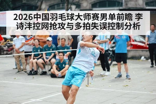 2026中国羽毛球大师赛男单前瞻 李诗沣控网抢攻与多拍失误控制分析